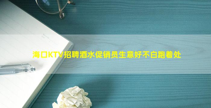 海口KTV招聘酒水促销员生意好不白跑着处